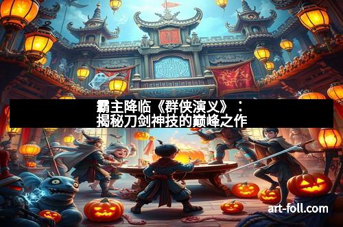 霸主降临《群侠演义》：揭秘刀剑神技的巅峰之作